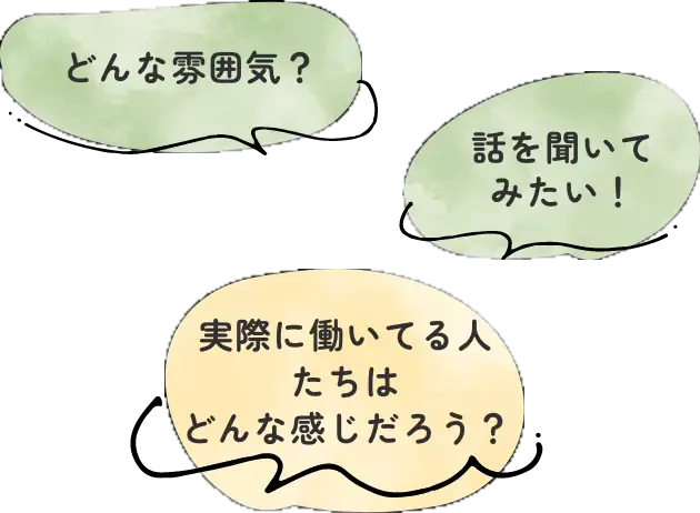 どんな雰囲気? 話を聞いてみたい! 実際に働いている人たちはどんな感じだろう?
