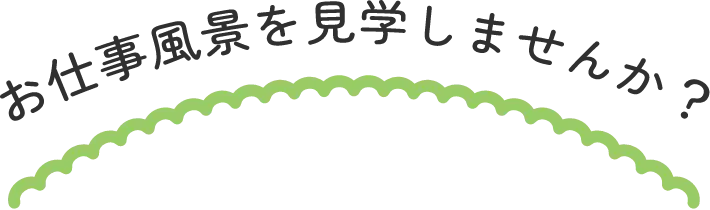 お仕事風景を見学しませんか?